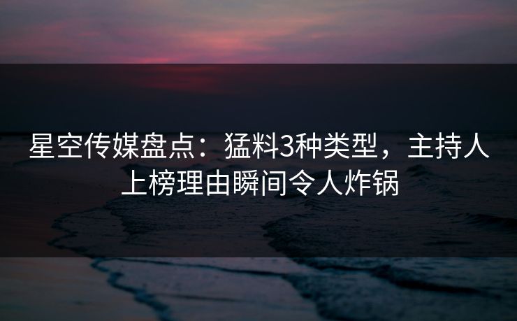 星空传媒盘点:猛料3种类型,主持人上榜理由瞬间令人炸锅 星空传媒盘点:猛料3种类型,主持人上榜理由瞬间令人炸锅