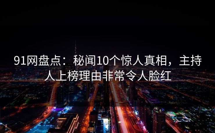 91网盘点:秘闻10个惊人真相,主持人上榜理由非常令人脸红 91网盘点:秘闻10个惊人真相,主持人上榜理由非常令人脸红