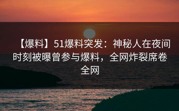 【爆料】51爆料突发:神秘人在夜间时刻被曝曾参与爆料,全网炸裂席卷全网 【爆料】51爆料突发:神秘人在夜间时刻被曝曾参与爆料,全网炸裂席卷全网