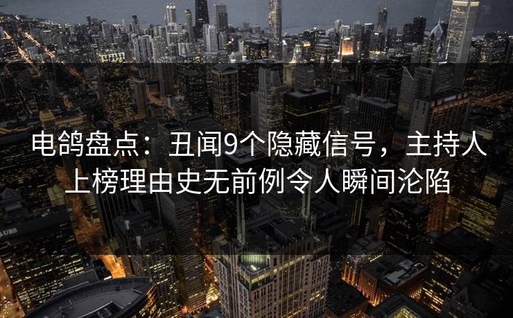 电鸽盘点:丑闻9个隐藏信号,主持人上榜理由史无前例令人瞬间沦陷 电鸽盘点:丑闻9个隐藏信号,主持人上榜理由史无前例令人瞬间沦陷