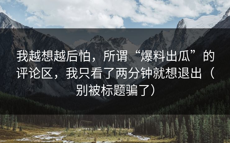 我越想越后怕,所谓“爆料出瓜”的评论区,我只看了两分钟就想退出(别被标题骗了) 我越想越后怕,所谓“爆料出瓜”的评论区,我只看了两分钟就想退出(别被标题骗了)