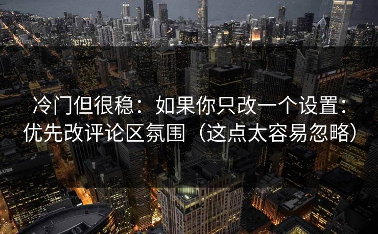冷门但很稳:如果你只改一个设置:优先改评论区氛围(这点太容易忽略) 冷门但很稳:如果你只改一个设置:优先改评论区氛围(这点太容易忽略)