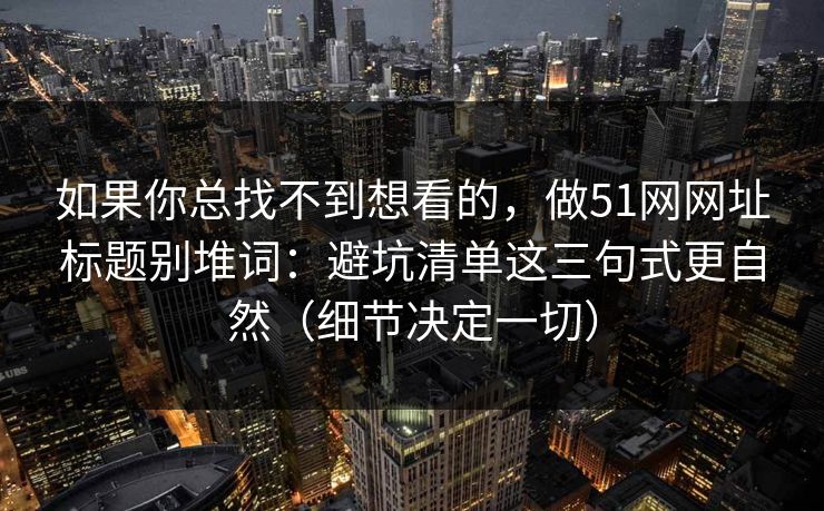 如果你总找不到想看的，做51网网址标题别堆词：避坑清单这三句式更自然（细节决定一切）