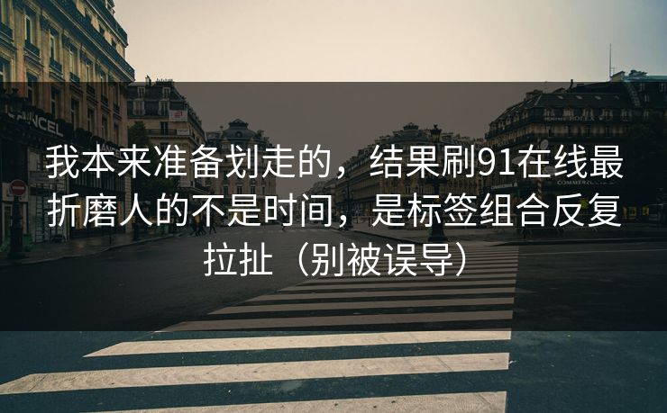 我本来准备划走的,结果刷91在线最折磨人的不是时间,是标签组合反复拉扯(别被误导) 我本来准备划走的,结果刷91在线最折磨人的不是时间,是标签组合反复拉扯(别被误导)