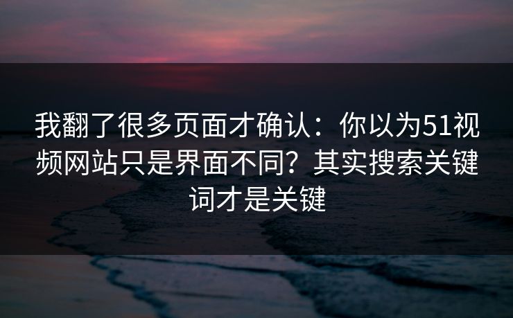 我翻了很多页面才确认：你以为51视频网站只是界面不同？其实搜索关键词才是关键