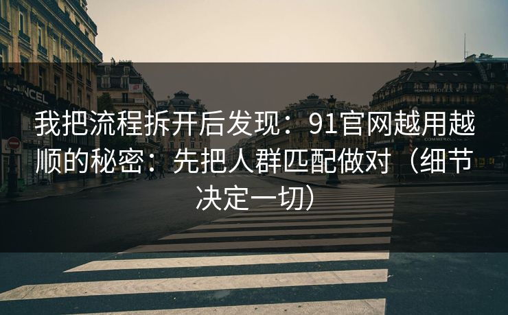 我把流程拆开后发现：91官网越用越顺的秘密：先把人群匹配做对（细节决定一切）