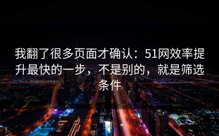 我翻了很多页面才确认：51网效率提升最快的一步，不是别的，就是筛选条件