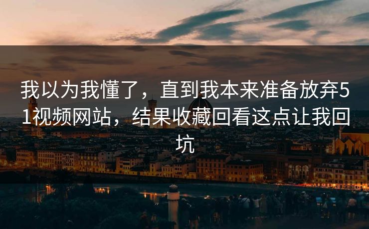 我以为我懂了,直到我本来准备放弃51视频网站,结果收藏回看这点让我回坑 我以为我懂了,直到我本来准备放弃51视频网站,结果收藏回看这点让我回坑