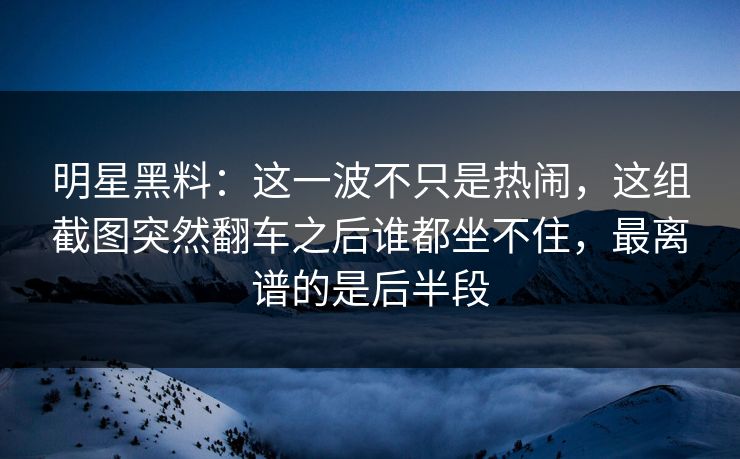 明星黑料:这一波不只是热闹,这组截图突然翻车之后谁都坐不住,最离谱的是后半段 明星黑料:这一波不只是热闹,这组截图突然翻车之后谁都坐不住,最离谱的是后半段