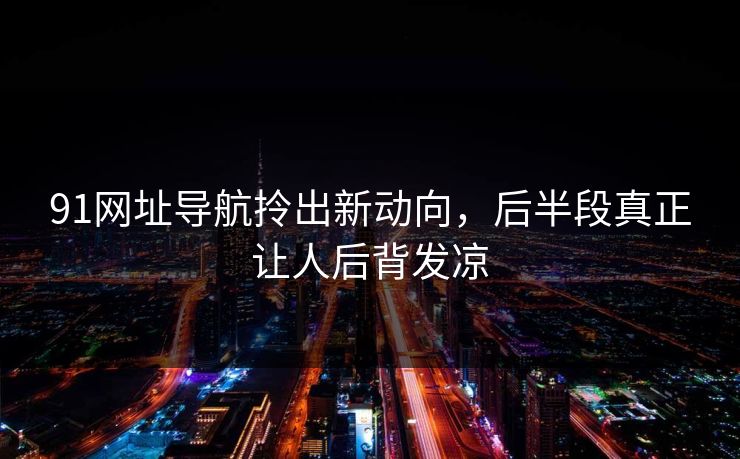 91网址导航拎出新动向，后半段真正让人后背发凉