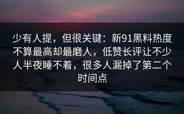 少有人提,但很关键:新91黑料热度不算最高却最磨人,低赞长评让不少人半夜睡不着,很多人漏掉了第二个时间点 少有人提,但很关键:新91黑料热度不算最高却最磨人,低赞长评让不少人半夜睡不着,很多人漏掉了第二个时间点