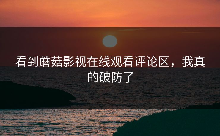 看到蘑菇影视在线观看评论区，我真的破防了